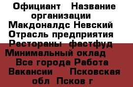 Официант › Название организации ­ Макдоналдс Невский › Отрасль предприятия ­ Рестораны, фастфуд › Минимальный оклад ­ 1 - Все города Работа » Вакансии   . Псковская обл.,Псков г.